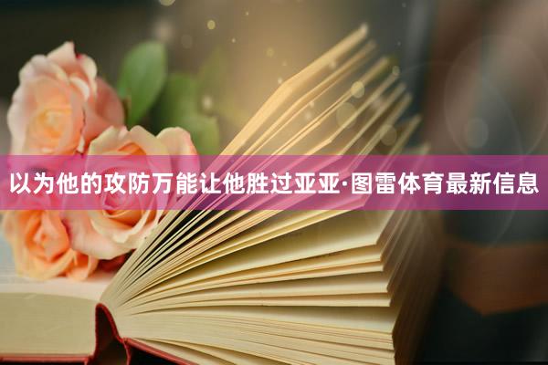以为他的攻防万能让他胜过亚亚·图雷体育最新信息