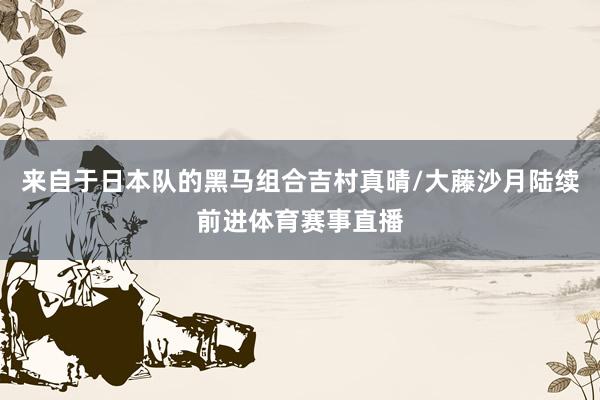 来自于日本队的黑马组合吉村真晴/大藤沙月陆续前进体育赛事直播