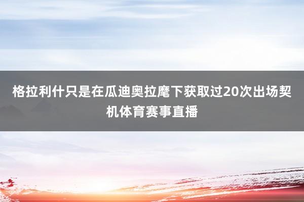 格拉利什只是在瓜迪奥拉麾下获取过20次出场契机体育赛事直播