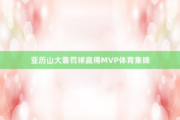亚历山大靠罚球赢得MVP体育集锦