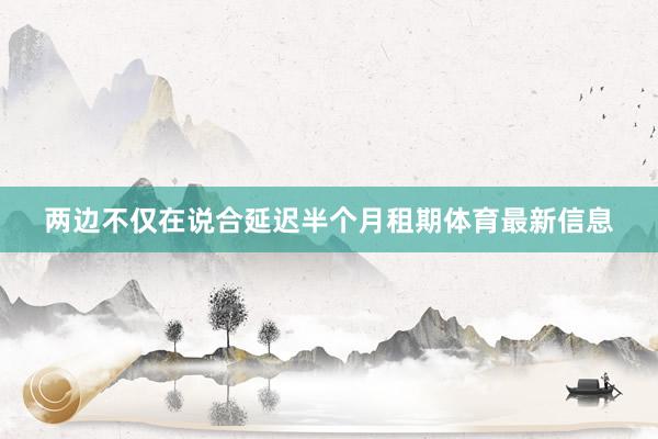 两边不仅在说合延迟半个月租期体育最新信息