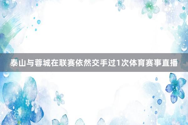 泰山与蓉城在联赛依然交手过1次体育赛事直播