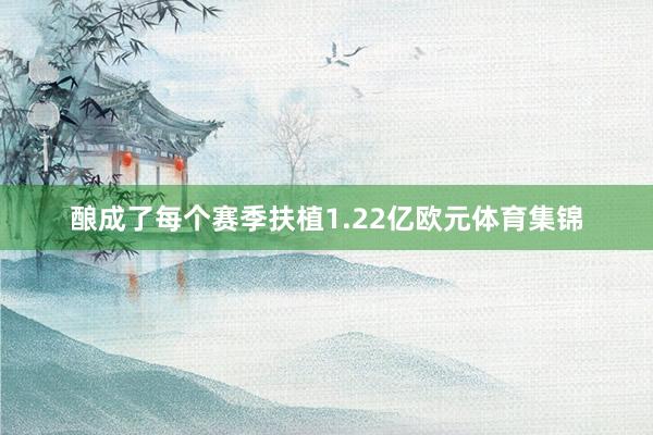 酿成了每个赛季扶植1.22亿欧元体育集锦