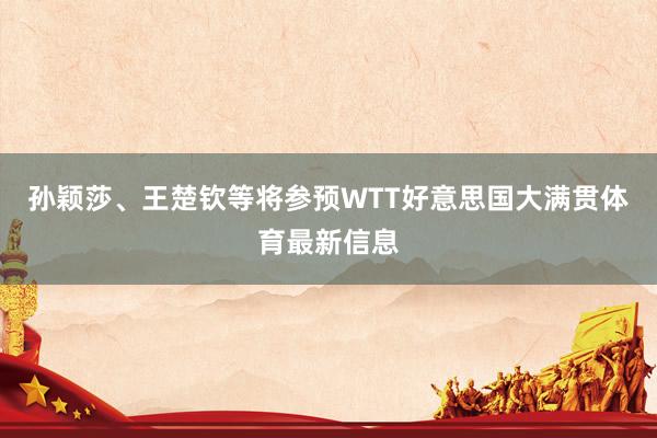 孙颖莎、王楚钦等将参预WTT好意思国大满贯体育最新信息