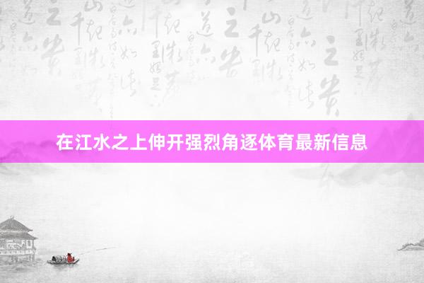 在江水之上伸开强烈角逐体育最新信息