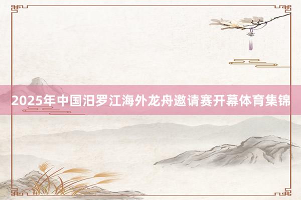 2025年中国汨罗江海外龙舟邀请赛开幕体育集锦