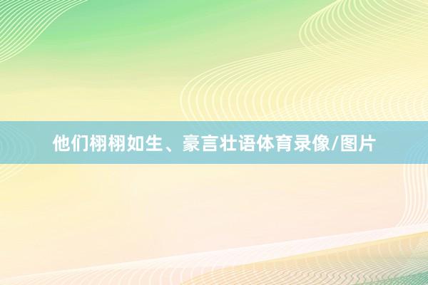 他们栩栩如生、豪言壮语体育录像/图片