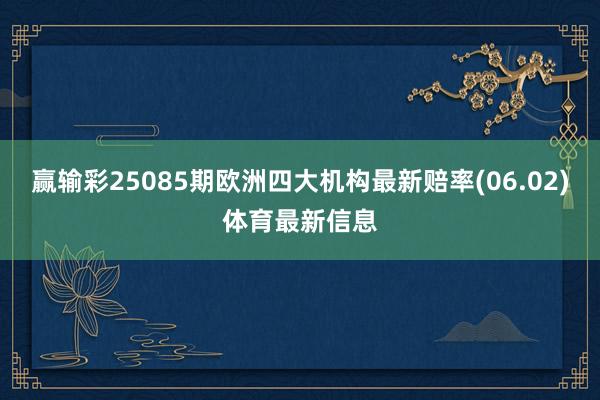 赢输彩25085期欧洲四大机构最新赔率(06.02)体育最新信息