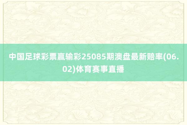 中国足球彩票赢输彩25085期澳盘最新赔率(06.02)体育赛事直播