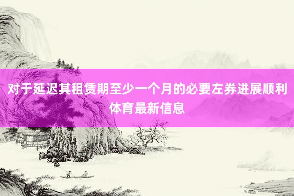 对于延迟其租赁期至少一个月的必要左券进展顺利体育最新信息