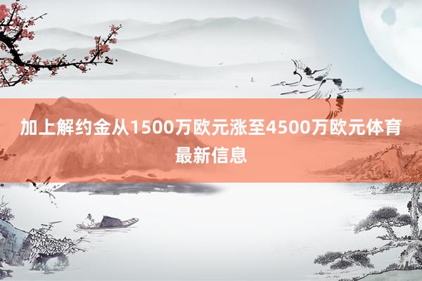 加上解约金从1500万欧元涨至4500万欧元体育最新信息
