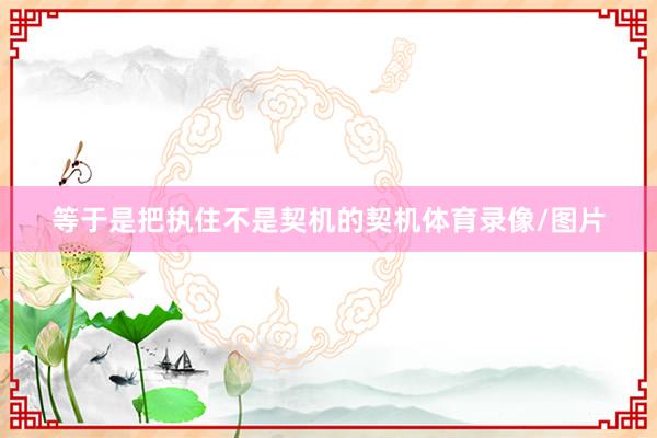 等于是把执住不是契机的契机体育录像/图片