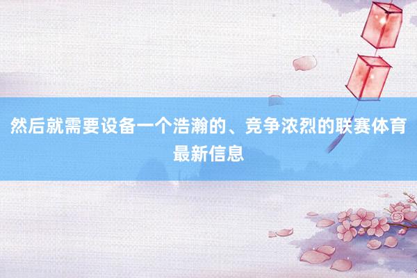 然后就需要设备一个浩瀚的、竞争浓烈的联赛体育最新信息