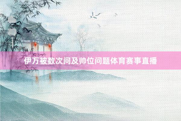 伊万被数次问及帅位问题体育赛事直播