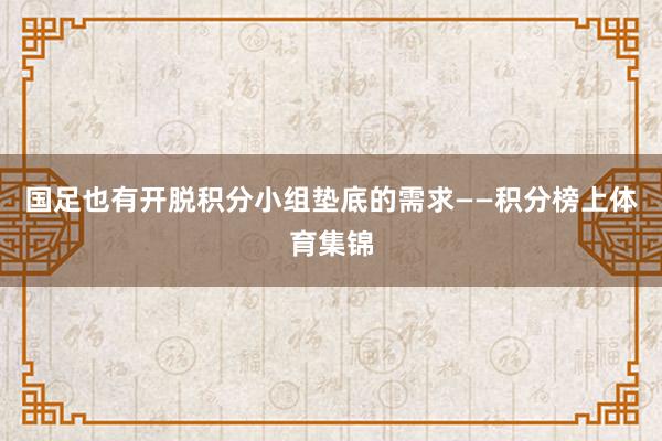 国足也有开脱积分小组垫底的需求——积分榜上体育集锦