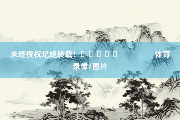 未经授权圮绝转载！					                体育录像/图片