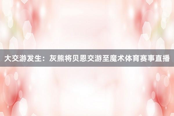 大交游发生：灰熊将贝恩交游至魔术体育赛事直播