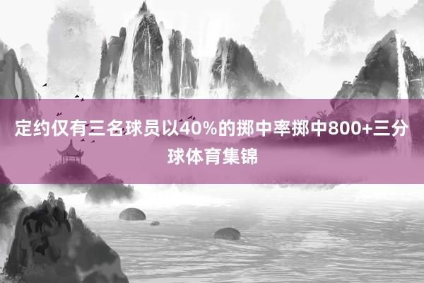 定约仅有三名球员以40%的掷中率掷中800+三分球体育集锦
