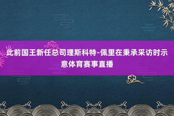 此前国王新任总司理斯科特-佩里在秉承采访时示意体育赛事直播