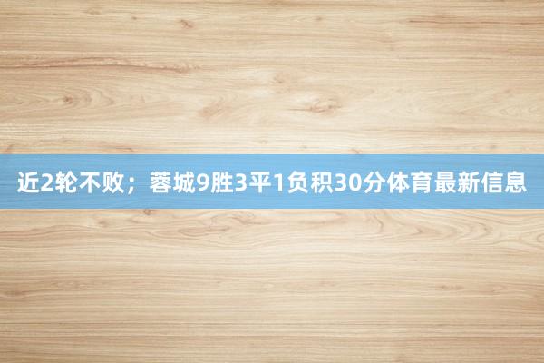近2轮不败；蓉城9胜3平1负积30分体育最新信息
