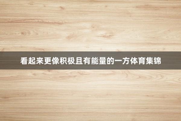 看起来更像积极且有能量的一方体育集锦