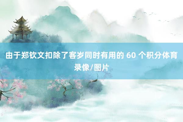 由于郑钦文扣除了客岁同时有用的 60 个积分体育录像/图片