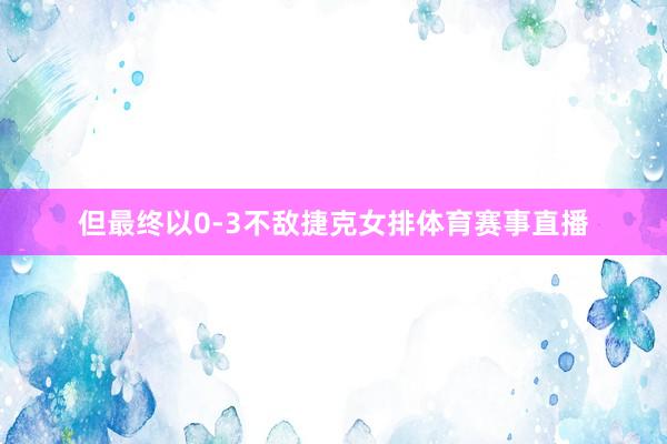 但最终以0-3不敌捷克女排体育赛事直播