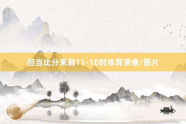 但当比分来到11-10时体育录像/图片