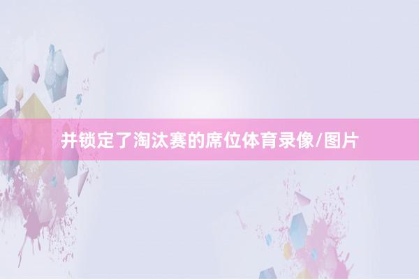 并锁定了淘汰赛的席位体育录像/图片