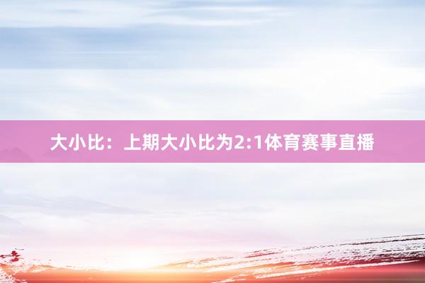 大小比：上期大小比为2:1体育赛事直播