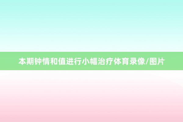 本期钟情和值进行小幅治疗体育录像/图片