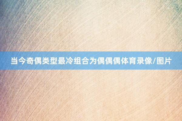 当今奇偶类型最冷组合为偶偶偶体育录像/图片