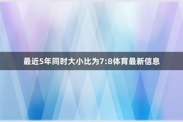 最近5年同时大小比为7:8体育最新信息