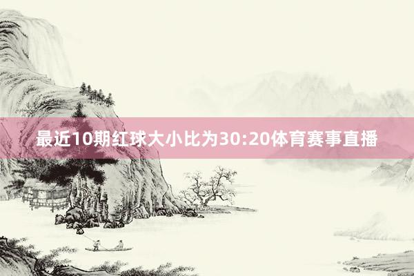 最近10期红球大小比为30:20体育赛事直播