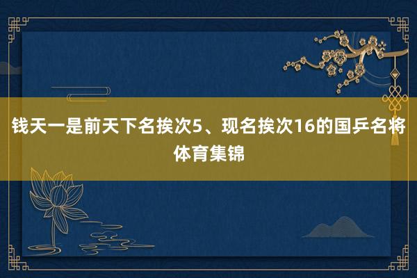 钱天一是前天下名挨次5、现名挨次16的国乒名将体育集锦