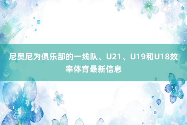 尼奥尼为俱乐部的一线队、U21、U19和U18效率体育最新信息