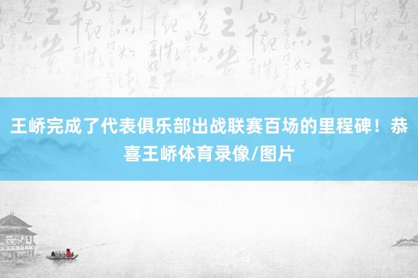 王峤完成了代表俱乐部出战联赛百场的里程碑！恭喜王峤体育录像/图片