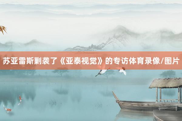 苏亚雷斯剿袭了《亚泰视觉》的专访体育录像/图片