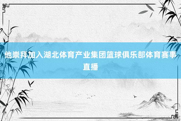 他崇拜加入湖北体育产业集团篮球俱乐部体育赛事直播