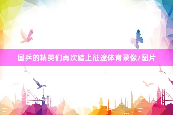 国乒的精英们再次踏上征途体育录像/图片