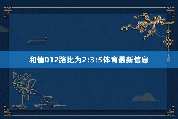 和值012路比为2:3:5体育最新信息