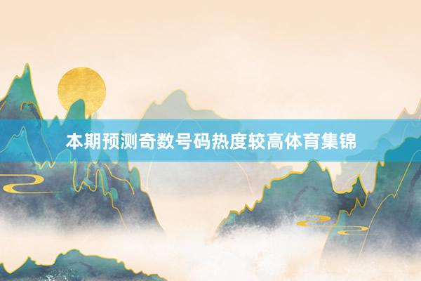 本期预测奇数号码热度较高体育集锦
