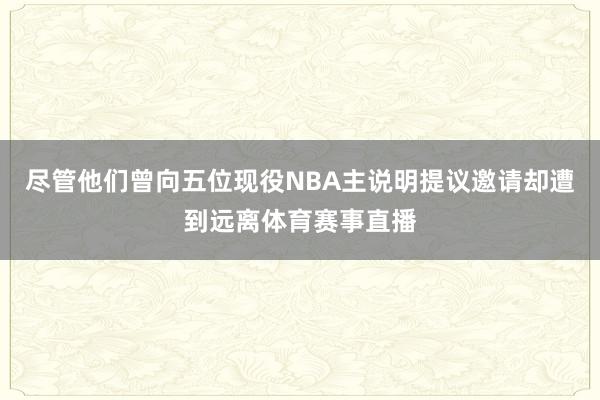 尽管他们曾向五位现役NBA主说明提议邀请却遭到远离体育赛事直播