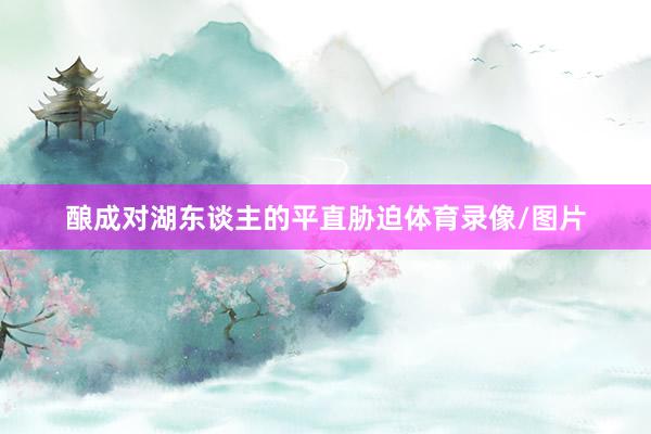 酿成对湖东谈主的平直胁迫体育录像/图片