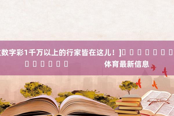 中过数字彩1千万以上的行家皆在这儿！]															                体育最新信息