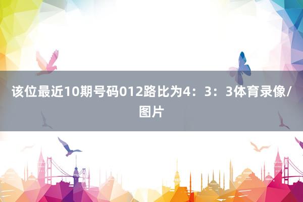 该位最近10期号码012路比为4：3：3体育录像/图片