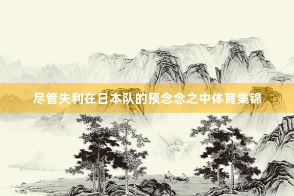 尽管失利在日本队的预念念之中体育集锦