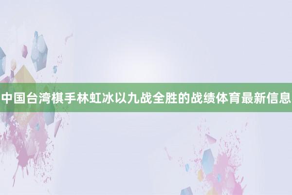 中国台湾棋手林虹冰以九战全胜的战绩体育最新信息