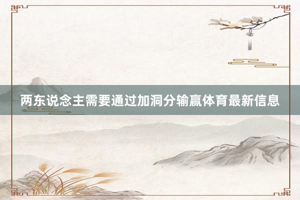 两东说念主需要通过加洞分输赢体育最新信息
