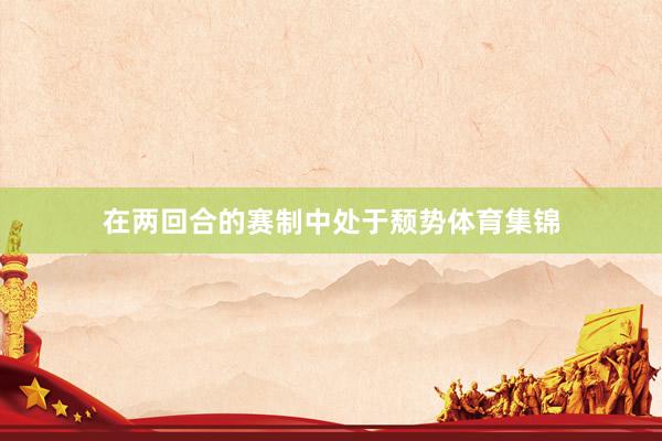 在两回合的赛制中处于颓势体育集锦